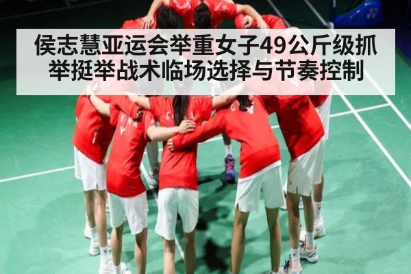 侯志慧亚运会举重女子49公斤级抓举挺举战术临场选择与节奏控制(bsports)